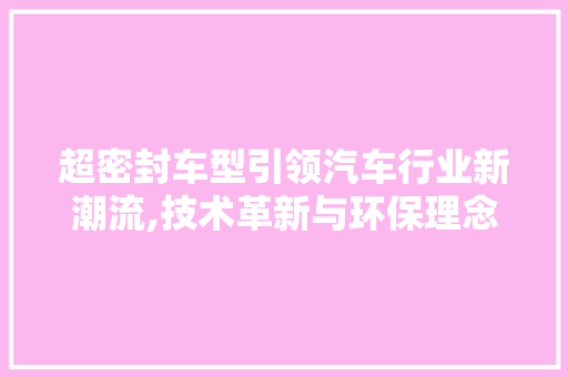 超密封车型引领汽车行业新潮流,技术革新与环保理念的双重驱动 蓄电池配件