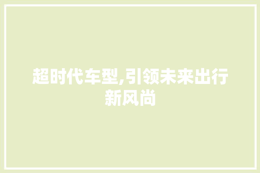 超时代车型,引领未来出行新风尚