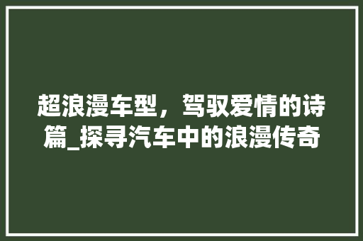 超浪漫车型，驾驭爱情的诗篇_探寻汽车中的浪漫传奇