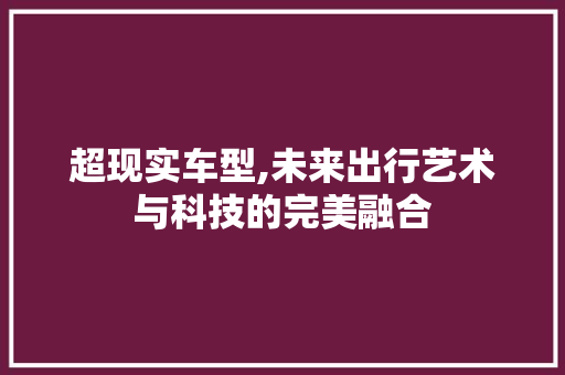 超现实车型,未来出行艺术与科技的完美融合