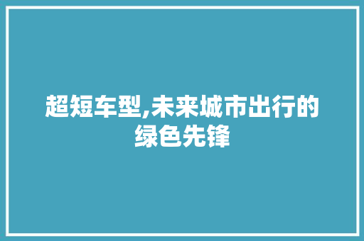 超短车型,未来城市出行的绿色先锋