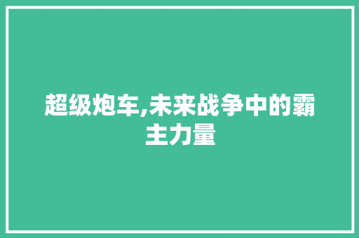 超级炮车,未来战争中的霸主力量