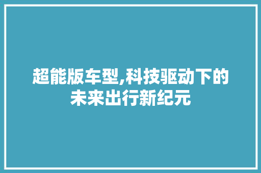 超能版车型,科技驱动下的未来出行新纪元