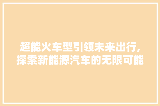 超能火车型引领未来出行,探索新能源汽车的无限可能