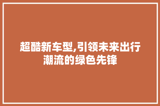 超酷新车型,引领未来出行潮流的绿色先锋