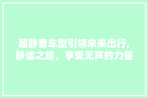 超静音车型引领未来出行,静谧之旅，享受无声的力量