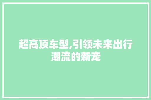 超高顶车型,引领未来出行潮流的新宠 变速箱配件
