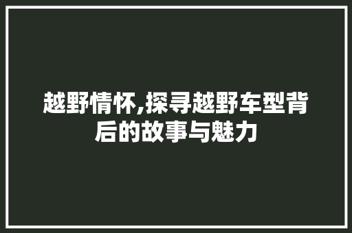 越野情怀,探寻越野车型背后的故事与魅力