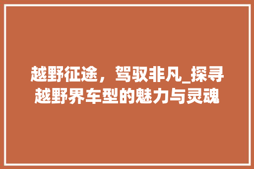越野征途，驾驭非凡_探寻越野界车型的魅力与灵魂