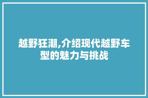 越野狂潮,介绍现代越野车型的魅力与挑战