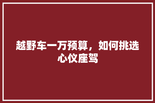 越野车一万预算，如何挑选心仪座驾