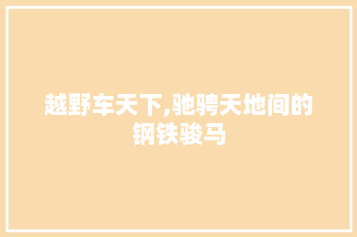 越野车天下,驰骋天地间的钢铁骏马
