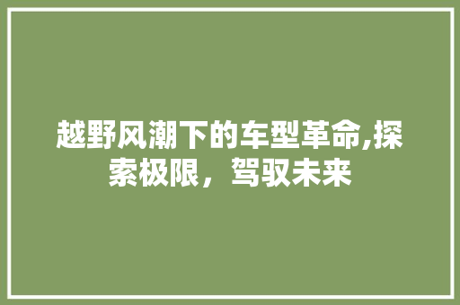 越野风潮下的车型革命,探索极限，驾驭未来