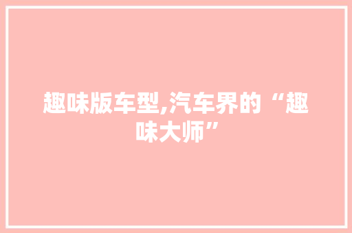 趣味版车型,汽车界的“趣味大师”