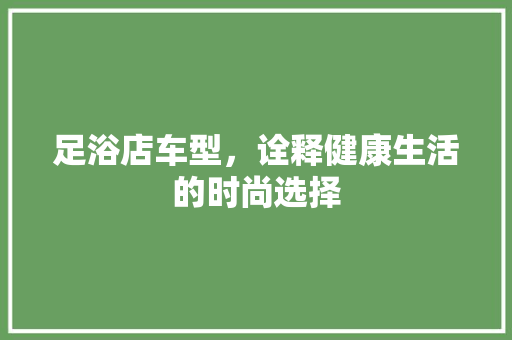 足浴店车型，诠释健康生活的时尚选择