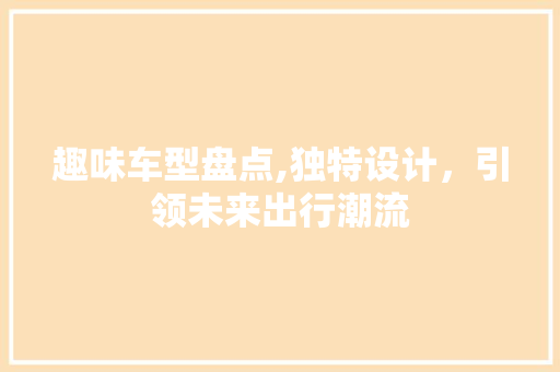 趣味车型盘点,独特设计，引领未来出行潮流