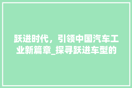跃进时代，引领中国汽车工业新篇章_探寻跃进车型的发展历程与未来展望