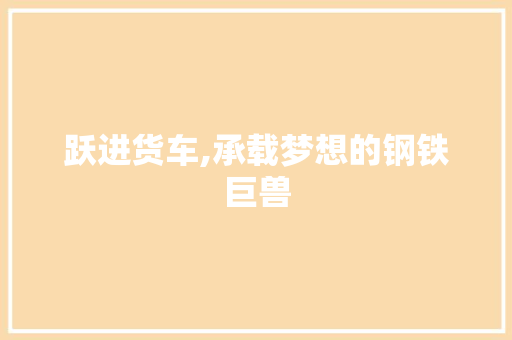 跃进货车,承载梦想的钢铁巨兽