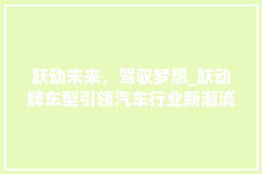 跃动未来，驾驭梦想_跃动牌车型引领汽车行业新潮流