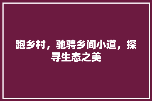 跑乡村，驰骋乡间小道，探寻生态之美