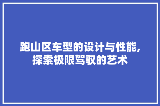 跑山区车型的设计与性能,探索极限驾驭的艺术