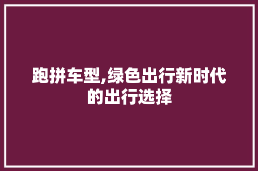 跑拼车型,绿色出行新时代的出行选择