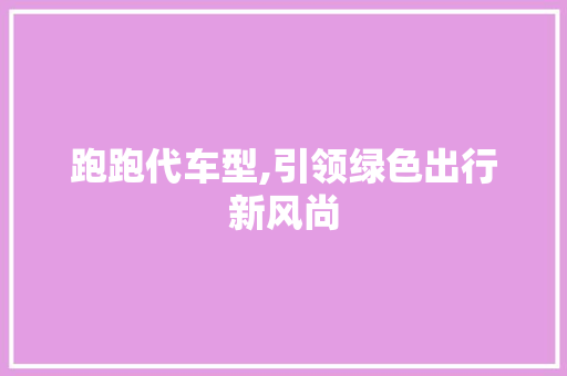 跑跑代车型,引领绿色出行新风尚
