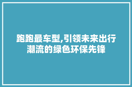 跑跑最车型,引领未来出行潮流的绿色环保先锋