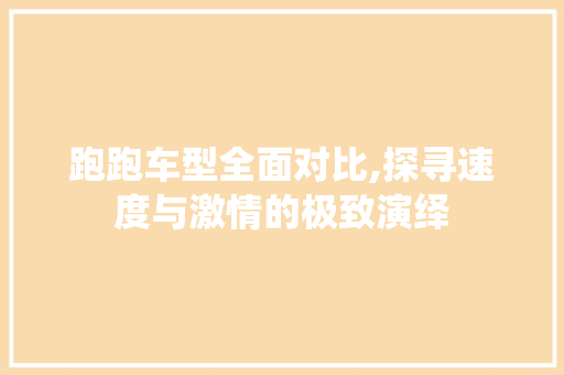 跑跑车型全面对比,探寻速度与激情的极致演绎