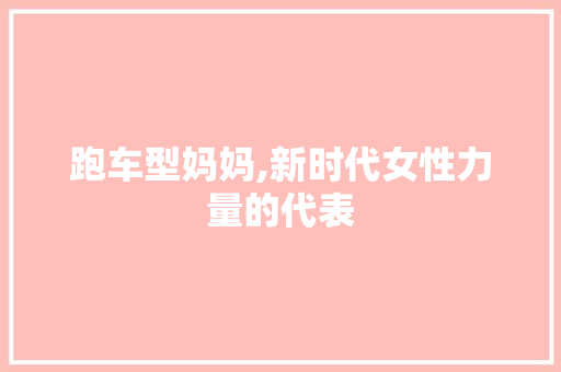 跑车型妈妈,新时代女性力量的代表