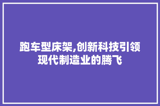 跑车型床架,创新科技引领现代制造业的腾飞