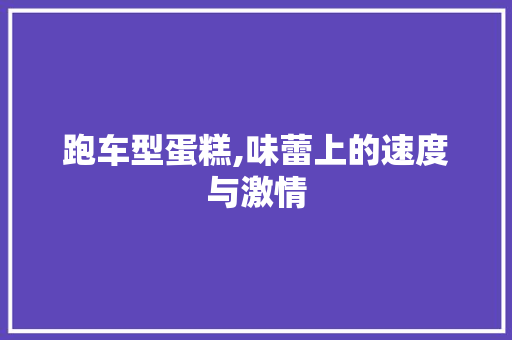 跑车型蛋糕,味蕾上的速度与激情