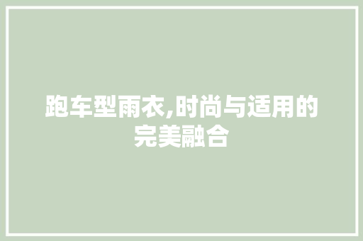 跑车型雨衣,时尚与适用的完美融合