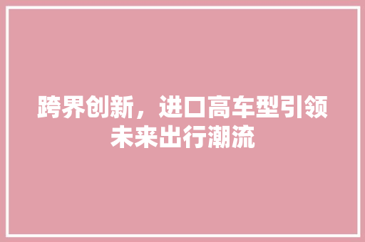 跨界创新，进口高车型引领未来出行潮流