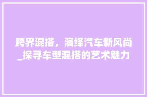 跨界混搭，演绎汽车新风尚_探寻车型混搭的艺术魅力