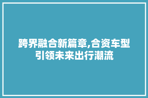 跨界融合新篇章,合资车型引领未来出行潮流