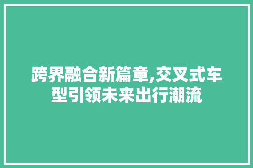 跨界融合新篇章,交叉式车型引领未来出行潮流