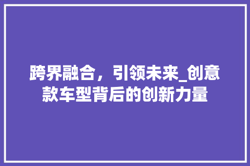 跨界融合，引领未来_创意款车型背后的创新力量