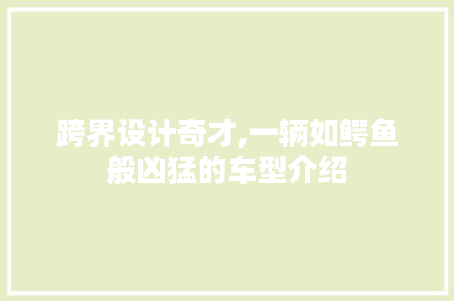 跨界设计奇才,一辆如鳄鱼般凶猛的车型介绍