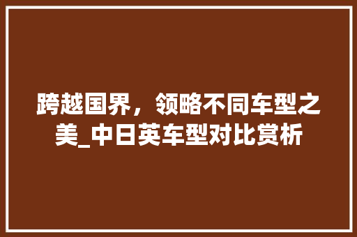 跨越国界，领略不同车型之美_中日英车型对比赏析