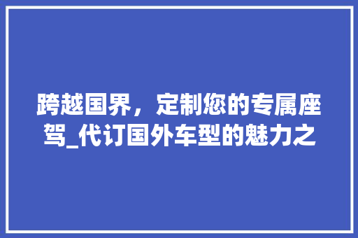 跨越国界，定制您的专属座驾_代订国外车型的魅力之旅