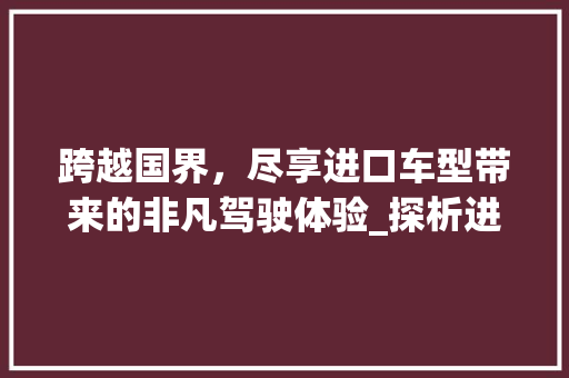 跨越国界，尽享进口车型带来的非凡驾驶体验_探析进口车型的魅力所在