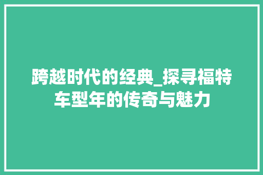 跨越时代的经典_探寻福特车型年的传奇与魅力
