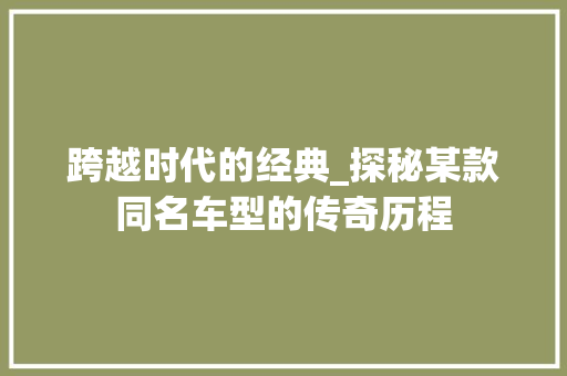 跨越时代的经典_探秘某款同名车型的传奇历程