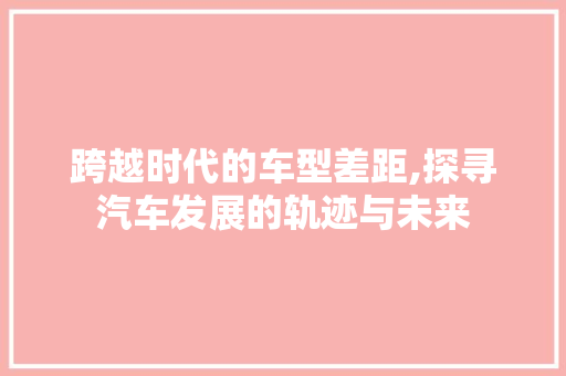 跨越时代的车型差距,探寻汽车发展的轨迹与未来