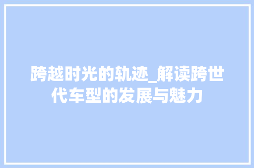 跨越时光的轨迹_解读跨世代车型的发展与魅力
