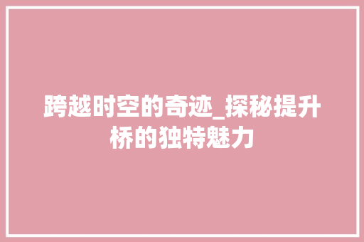 跨越时空的奇迹_探秘提升桥的独特魅力