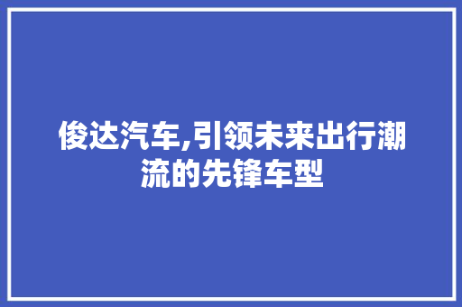 俊达汽车,引领未来出行潮流的先锋车型 新能源汽车