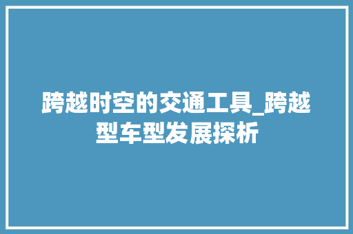 跨越时空的交通工具_跨越型车型发展探析