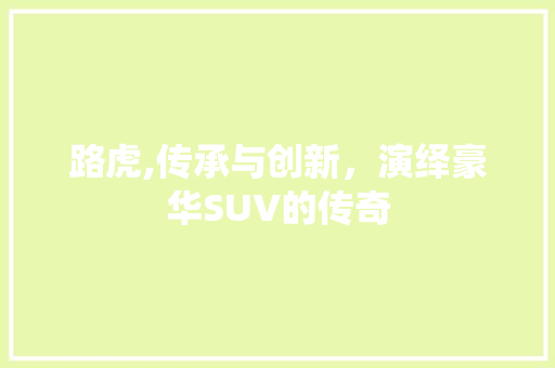 路虎,传承与创新，演绎豪华SUV的传奇